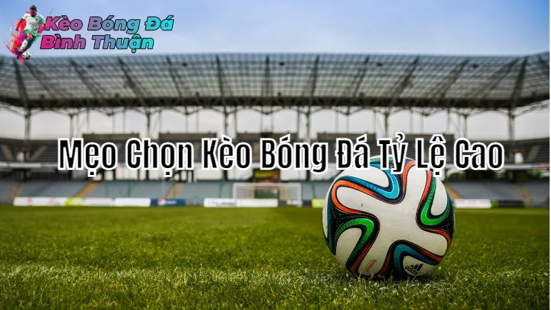 Mẹo Chọn Kèo Bóng Đá Tỷ Lệ Cao Tại Bình Thuận 2024